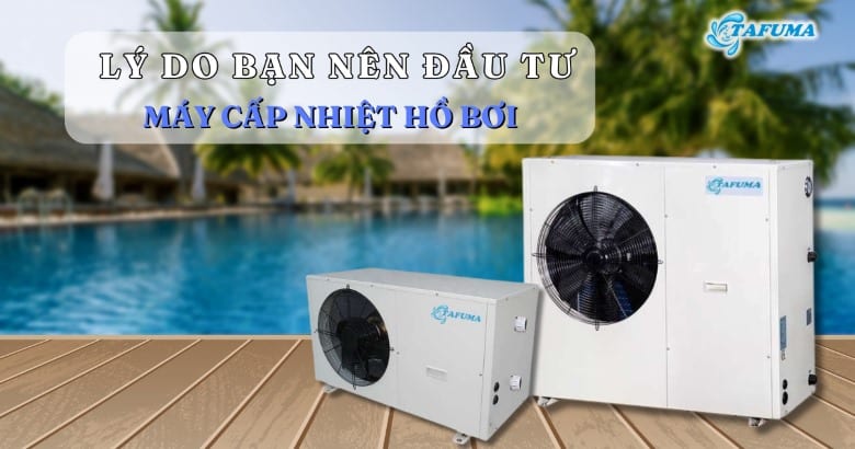 Lý do bạn nên đầu tư sử dụng máy cấp nhiệt bể bơi