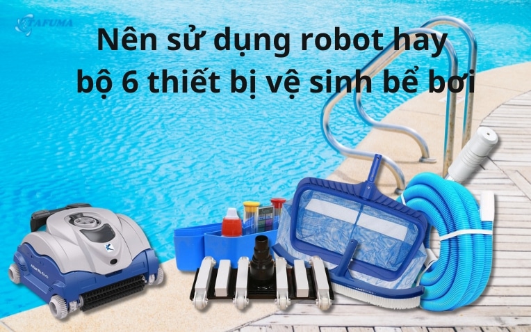 Nên sử dụng robot hay bộ 6 thiết bị vệ sinh bể bơi